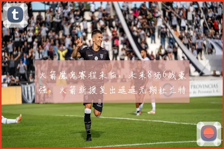 火箭魔鬼赛程来临,未来8场6战豪强,火箭新援复出遥遥无期杜兰特独木难支?