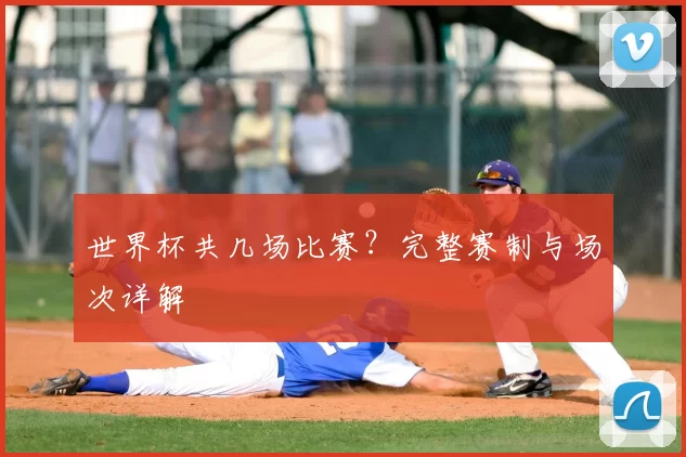 世界杯共几场比赛?完整赛制与场次详解