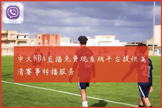 中文NBA直播免费观看线平台提供高清赛事转播服务